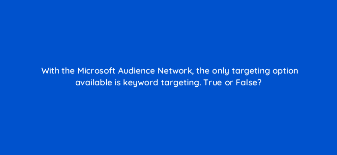with the microsoft audience network the only targeting option available is keyword targeting true or false 18377