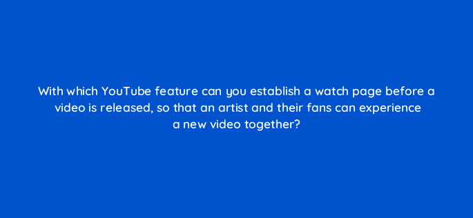 with which youtube feature can you establish a watch page before a video is released so that an artist and their fans can experience a new video together 13852