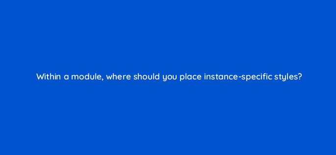 within a module where should you place instance specific styles 114453