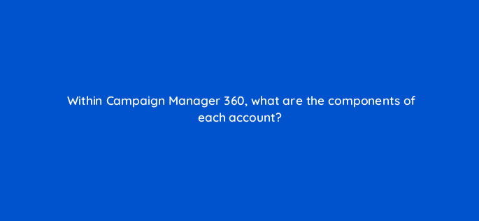 within campaign manager 360 what are the components of each account 84360