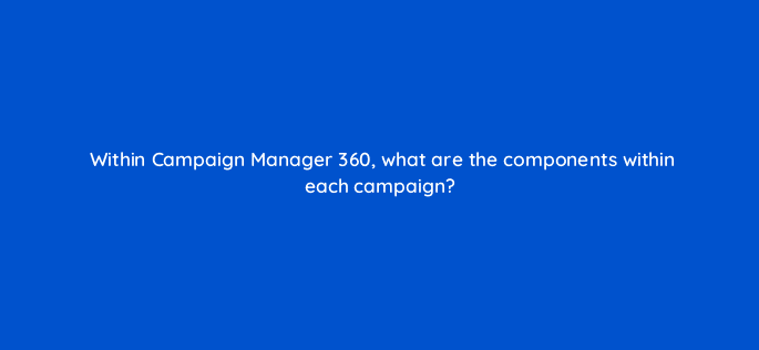 within campaign manager 360 what are the components within each campaign 84199