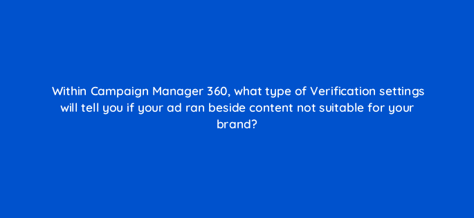 within campaign manager 360 what type of verification settings will tell you if your ad ran beside content not suitable for your brand 84166
