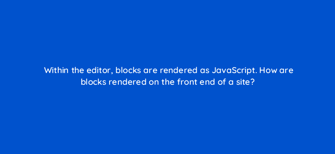 within the editor blocks are rendered as javascript how are blocks rendered on the front end of a site 48615