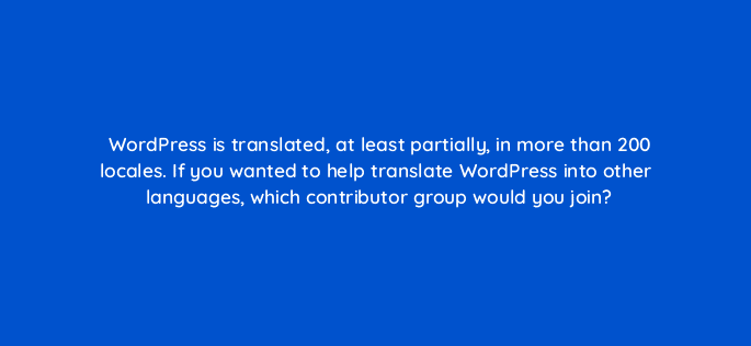 wordpress is translated at least partially in more than 200 locales if you wanted to help translate wordpress into other languages which contributor group would you join 48633