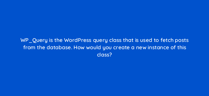 wp query is the wordpress query class that is used to fetch posts from the database how would you create a new instance of this class 48613