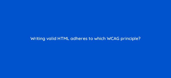 writing valid html adheres to which wcag principle 114424