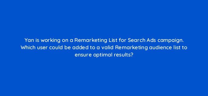 yan is working on a remarketing list for search ads campaign which user could be added to a valid remarketing audience list to ensure optimal results 21469