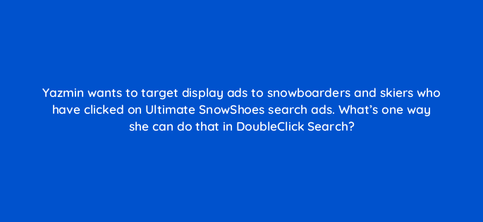 yazmin wants to target display ads to snowboarders and skiers who have clicked on ultimate snowshoes search ads whats one way she can do that in doubleclick search 15878