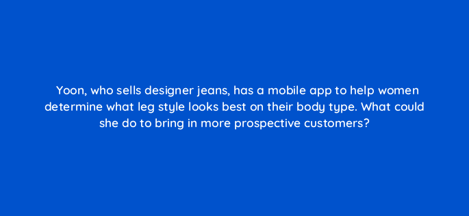yoon who sells designer jeans has a mobile app to help women determine what leg style looks best on their body type what could she do to bring in more prospective customers 1996