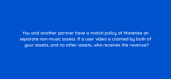 you and another partner have a match policy of monetize on separate non music assets if a user video is claimed by both of your assets and no other assets who receives the revenue 8921