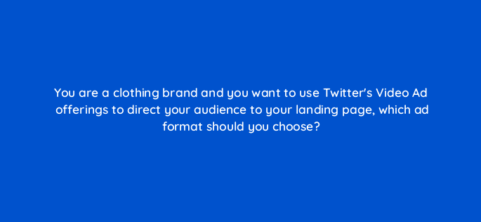 you are a clothing brand and you want to use twitters video ad offerings to direct your audience to your landing page which ad format should you choose 115132