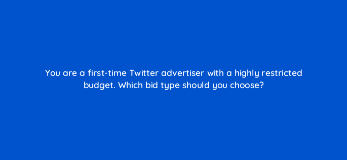 you are a first time twitter advertiser with a highly restricted budget which bid type should you choose 81999