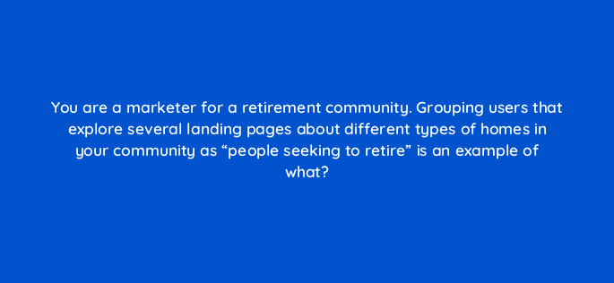 you are a marketer for a retirement community grouping users that explore several landing pages about different types of homes in your community as people seeking to retire is an
