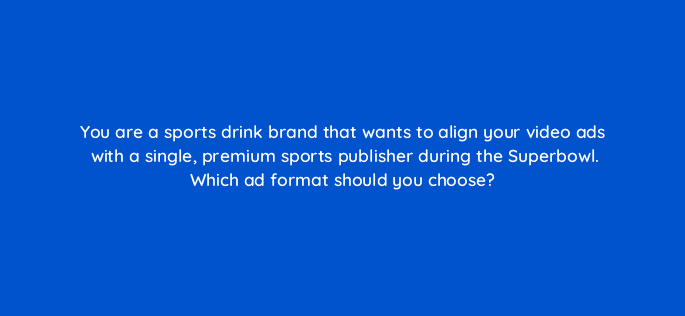 you are a sports drink brand that wants to align your video ads with a single premium sports publisher during the superbowl which ad format should you choose 115195