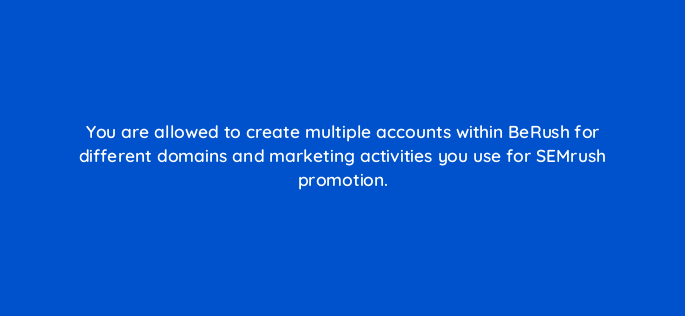 you are allowed to create multiple accounts within berush for different domains and marketing activities you use for semrush promotion 549