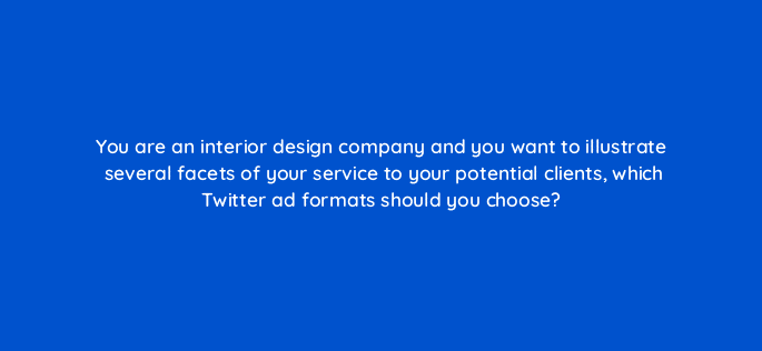 you are an interior design company and you want to illustrate several facets of your service to your potential clients which twitter ad formats should you choose 115144