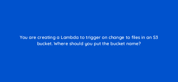 you are creating a lambda to trigger on change to files in an s3 bucket where should you put the bucket name 76783