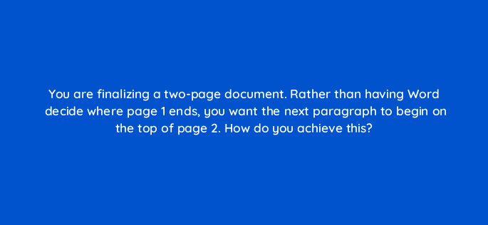 you are finalizing a two page document rather than having word decide where page 1 ends you want the next paragraph to begin on the top of page 2 how do you achieve this 118611