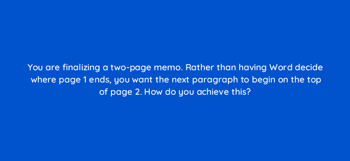 you are finalizing a two page memo rather than having word decide where page 1 ends you want the next paragraph to begin on the top of page 2 how do you achieve this 49054