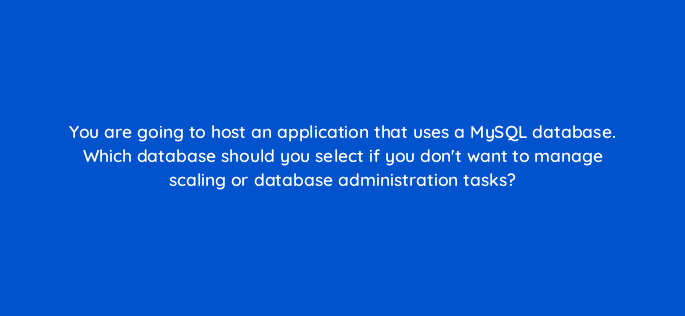 you are going to host an application that uses a mysql database which database should you select if you dont want to manage scaling or database administration tasks 48400
