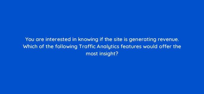 you are interested in knowing if the site is generating revenue which of the following traffic analytics features would offer the most insight 836