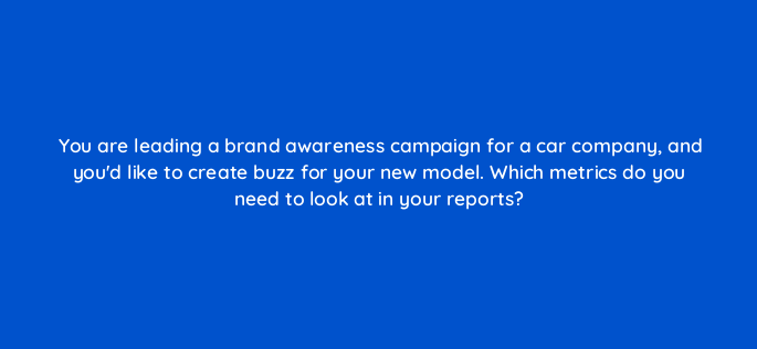 you are leading a brand awareness campaign for a car company and youd like to create buzz for your new model which metrics do you need to look at in your reports 1235