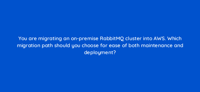 you are migrating an on premise rabbitmq cluster into aws which migration path should you choose for ease of both maintenance and deployment 48391