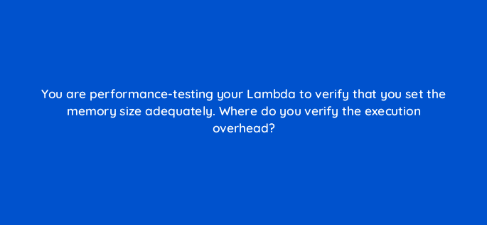 you are performance testing your lambda to verify that you set the memory size adequately where do you verify the execution overhead 76762