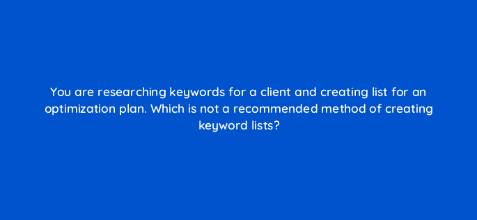 you are researching keywords for a client and creating list for an optimization plan which is not a recommended method of creating keyword lists 48747