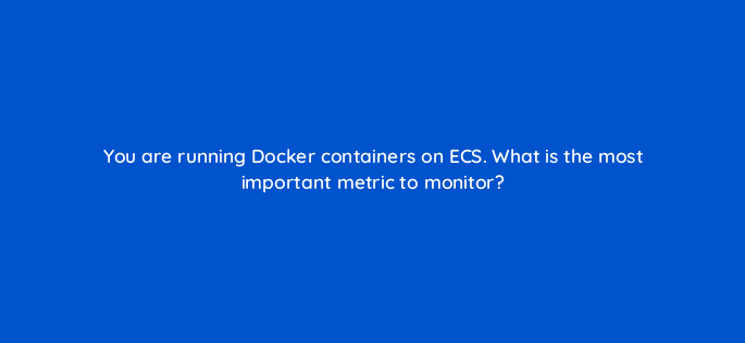you are running docker containers on ecs what is the most important metric to monitor 48331