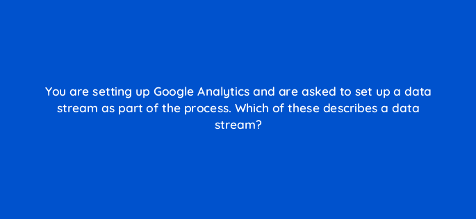 you are setting up google analytics and are asked to set up a data stream as part of the process which of these describes a data stream 99460