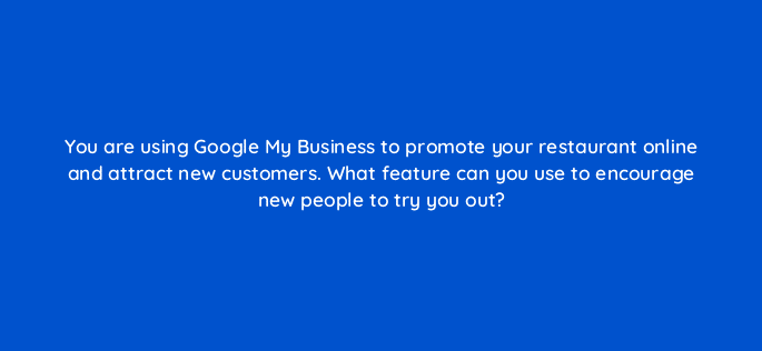 you are using google my business to promote your restaurant online and attract new customers what feature can you use to encourage new people to try you out 14628