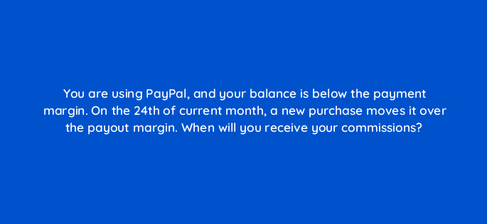 you are using paypal and your balance is below the payment margin on the 24th of current month a new purchase moves it over the payout margin when will you receive your commissions 573