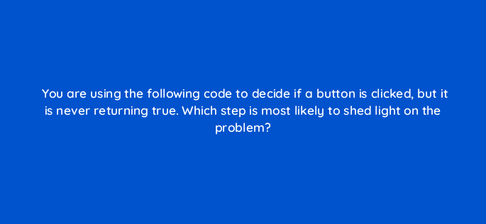 you are using the following code to decide if a button is clicked but it is never returning true which step is most likely to shed light on the problem 83694