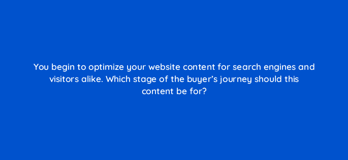 you begin to optimize your website content for search engines and visitors alike which stage of the buyers journey should this content be for 17313