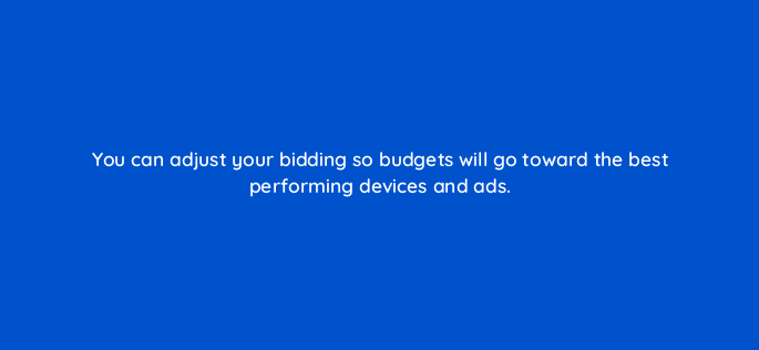 you can adjust your bidding so budgets will go toward the best performing devices and ads 3068