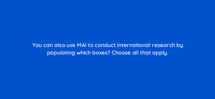 you can also use mai to conduct international research by populating which boxes choose all that apply 18595