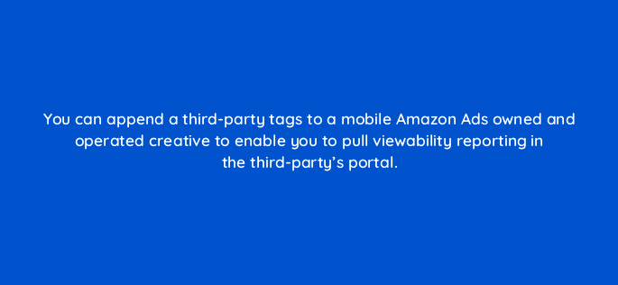 you can append a third party tags to a mobile amazon ads owned and operated creative to enable you to pull viewability reporting in the third partys portal 94613
