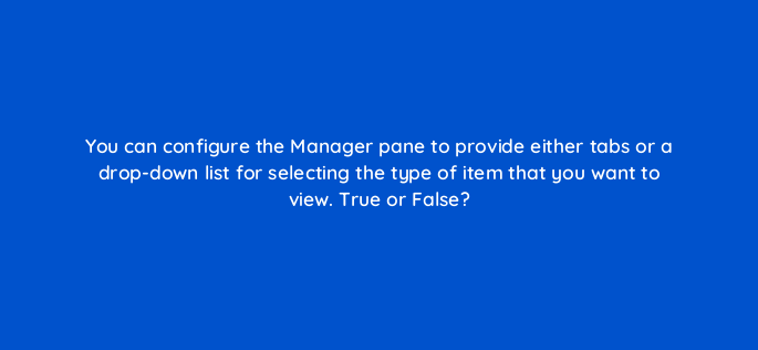 you can configure the manager pane to provide either tabs or a drop down list for selecting the type of item that you want to view true or false 3025