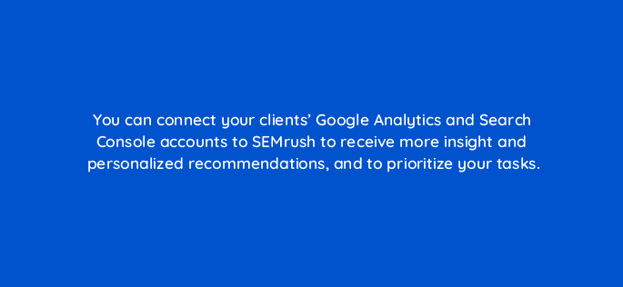 you can connect your clients google analytics and search console accounts to semrush to receive more insight and personalized recommendations and to prioritize your tasks 34919