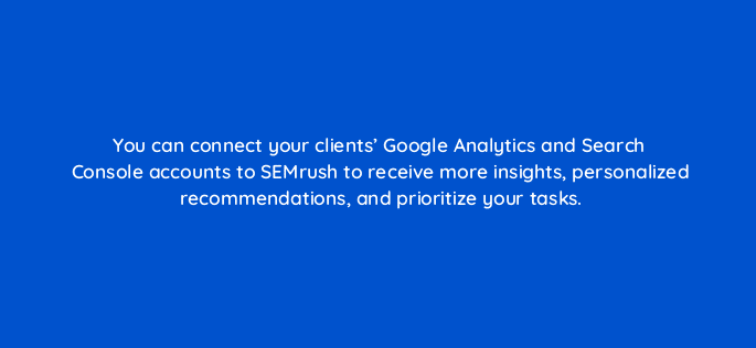 you can connect your clients google analytics and search console accounts to semrush to receive more insights personalized recommendations and prioritize your tasks 22193