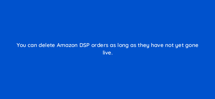 you can delete amazon dsp orders as long as they have not yet gone live 117585