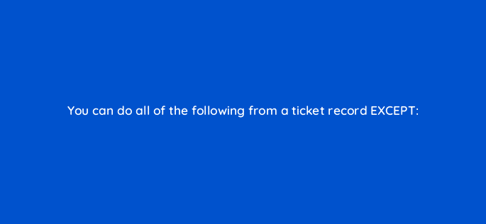 you can do all of the following from a ticket record