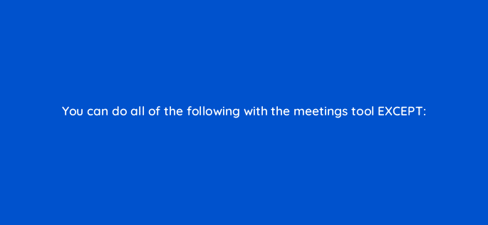 you can do all of the following with the meetings tool