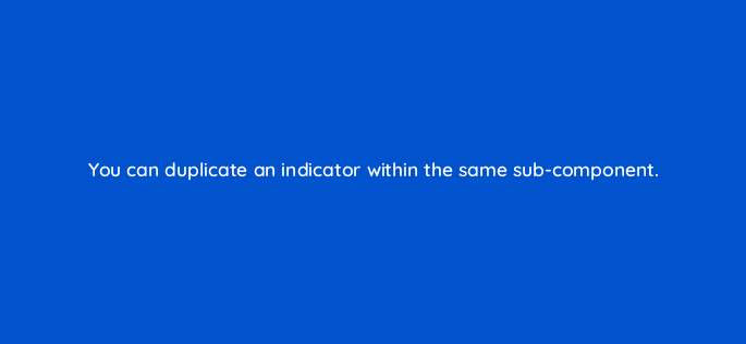 you can duplicate an indicator within the same sub component 12686