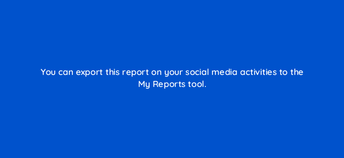 you can export this report on your social media activities to the my reports tool 710