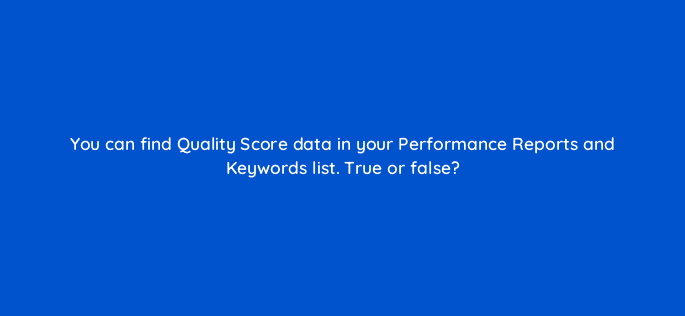 you can find quality score data in your performance reports and keywords list true or false 29515