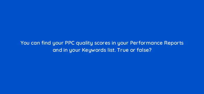 you can find your ppc quality scores in your performance reports and in your keywords list true or false 3063