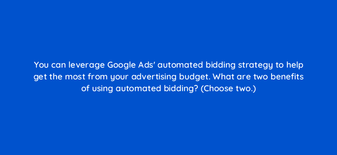 you can leverage google ads automated bidding strategy to help get the most from your advertising budget what are two benefits of using automated bidding choose two 20706