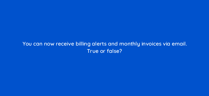 you can now receive billing alerts and monthly invoices via email true or false 18404